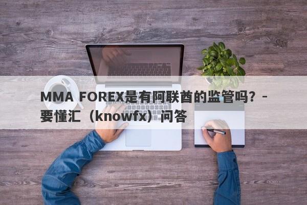 MMA FOREX是有阿联酋的监管吗？-要懂汇（knowfx）问答-第1张图片-要懂汇圈网