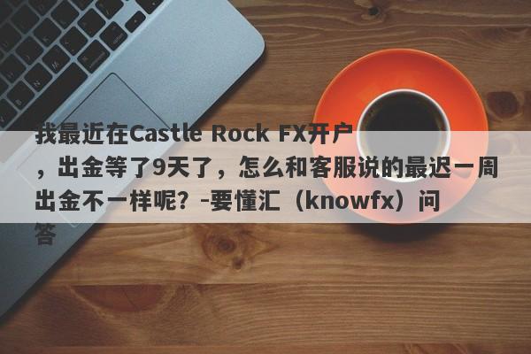 我最近在Castle Rock FX开户，出金等了9天了，怎么和客服说的最迟一周出金不一样呢？-要懂汇（knowfx）问答-第1张图片-要懂汇圈网