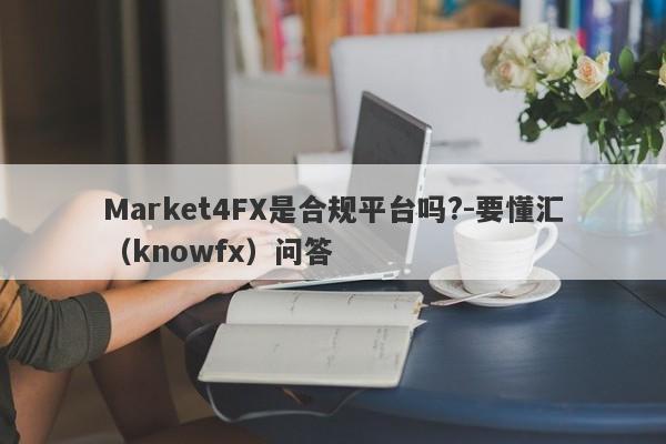 Market4FX是合规平台吗?-要懂汇（knowfx）问答-第1张图片-要懂汇圈网