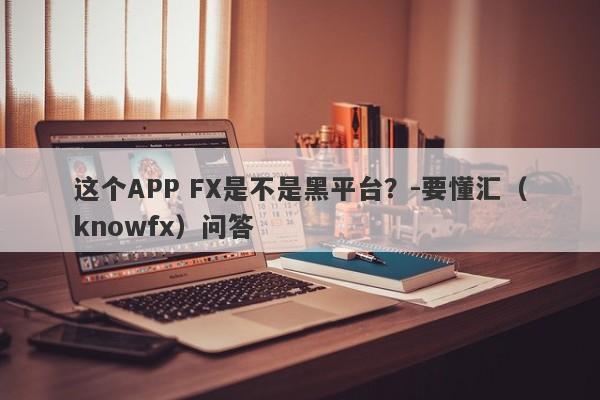 这个APP FX是不是黑平台？-要懂汇（knowfx）问答-第1张图片-要懂汇圈网