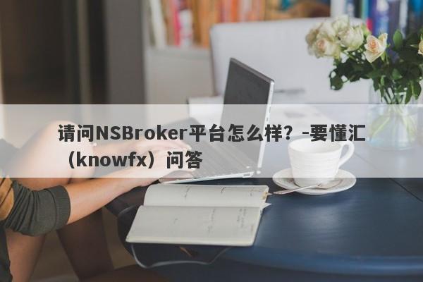 请问NSBroker平台怎么样？-要懂汇（knowfx）问答-第1张图片-要懂汇圈网