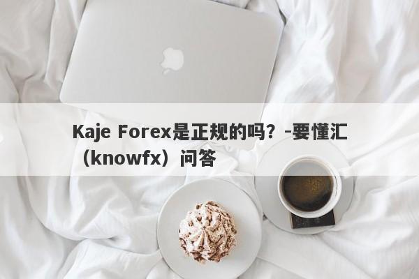 Kaje Forex是正规的吗？-要懂汇（knowfx）问答-第1张图片-要懂汇圈网