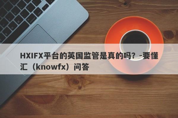 HXIFX平台的英国监管是真的吗？-要懂汇（knowfx）问答-第1张图片-要懂汇圈网