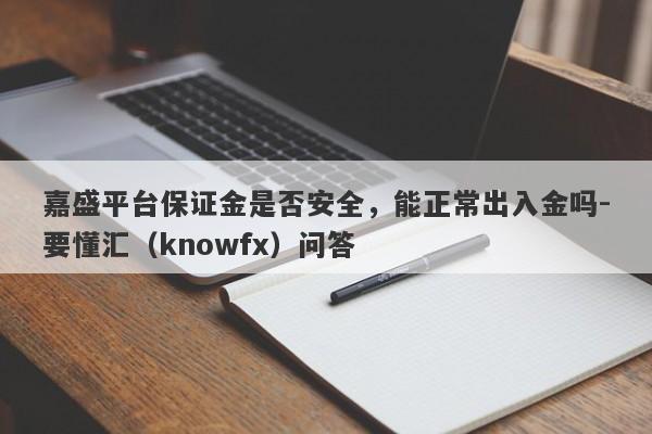 嘉盛平台保证金是否安全，能正常出入金吗-要懂汇（knowfx）问答-第1张图片-要懂汇圈网