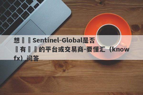 想詢問Sentinel-Global是否為有問題的平台或交易商-要懂汇（knowfx）问答-第1张图片-要懂汇圈网