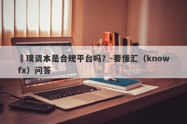 徳璞资本是合规平台吗？-要懂汇（knowfx）问答-第1张图片-要懂汇圈网