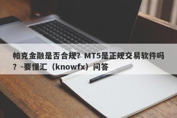 帕克金融是否合规？MT5是正规交易软件吗？-要懂汇（knowfx）问答-第1张图片-要懂汇圈网