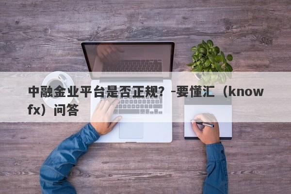 中融金业平台是否正规？-要懂汇（knowfx）问答-第1张图片-要懂汇圈网