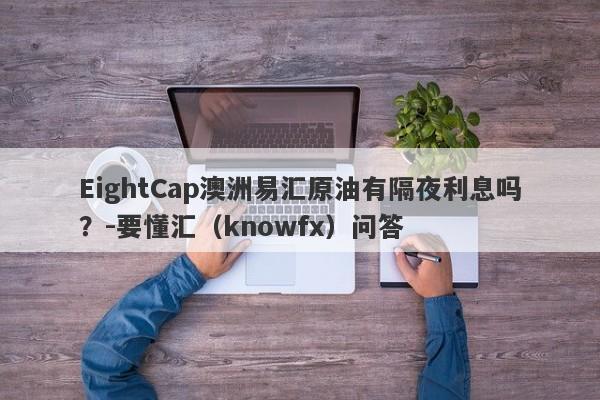 EightCap澳洲易汇原油有隔夜利息吗？-要懂汇（knowfx）问答-第1张图片-要懂汇圈网