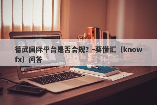 德武国际平台是否合规？-要懂汇（knowfx）问答-第1张图片-要懂汇圈网