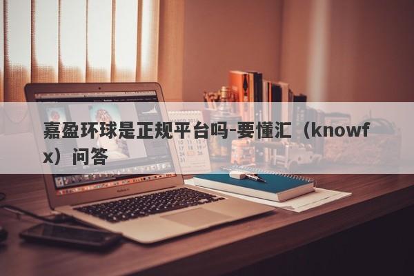 嘉盈环球是正规平台吗-要懂汇（knowfx）问答-第1张图片-要懂汇圈网