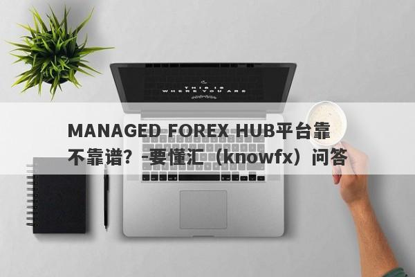 MANAGED FOREX HUB平台靠不靠谱？-要懂汇（knowfx）问答-第1张图片-要懂汇圈网