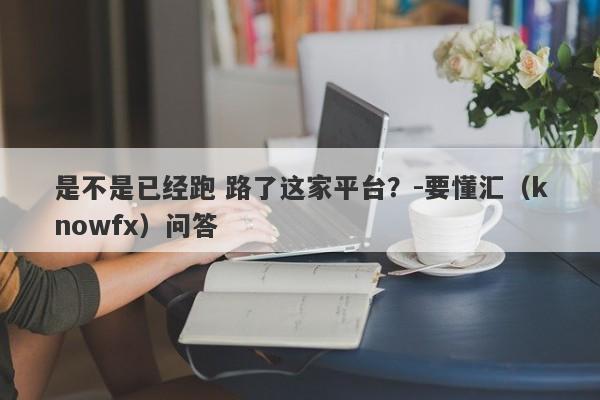 是不是已经跑 路了这家平台？-要懂汇（knowfx）问答-第1张图片-要懂汇圈网