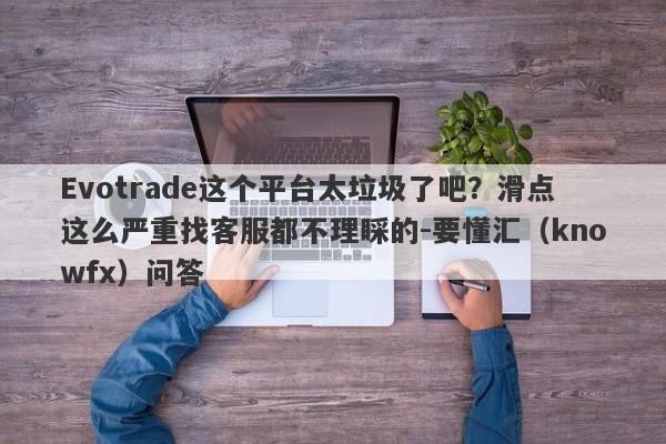 Evotrade这个平台太垃圾了吧？滑点这么严重找客服都不理睬的-要懂汇（knowfx）问答-第1张图片-要懂汇圈网