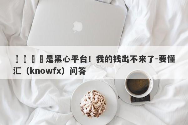 萬鈞國際是黑心平台！我的钱出不来了-要懂汇（knowfx）问答-第1张图片-要懂汇圈网