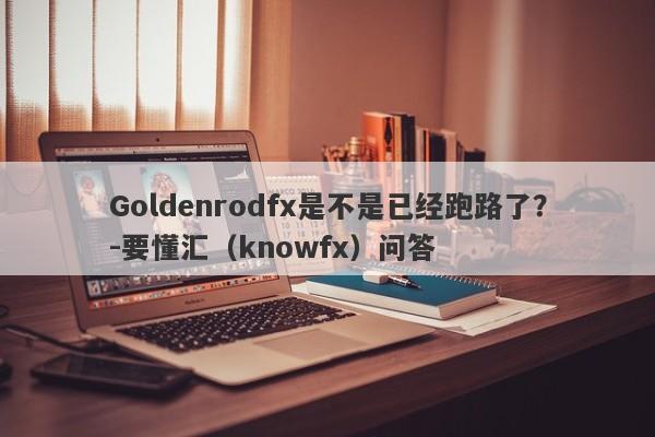 Goldenrodfx是不是已经跑路了？-要懂汇（knowfx）问答-第1张图片-要懂汇圈网