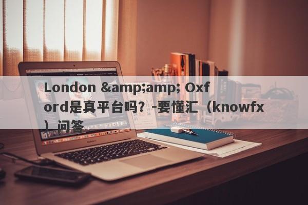 London &amp; Oxford是真平台吗？-要懂汇（knowfx）问答-第1张图片-要懂汇圈网