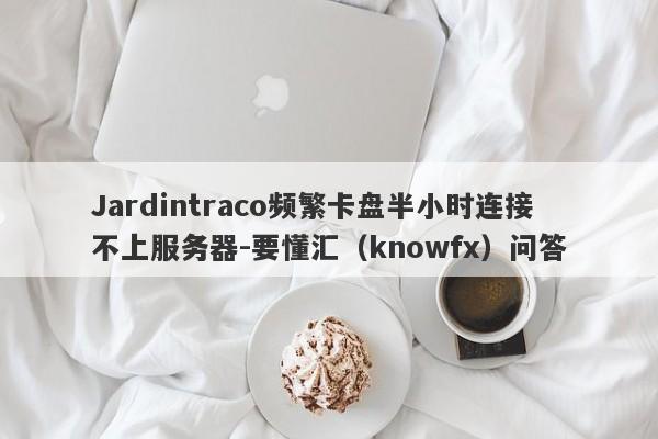 Jardintraco频繁卡盘半小时连接不上服务器-要懂汇（knowfx）问答-第1张图片-要懂汇圈网