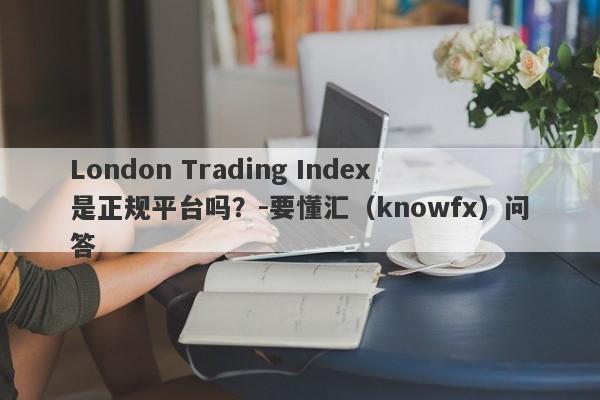 London Trading Index是正规平台吗？-要懂汇（knowfx）问答-第1张图片-要懂汇圈网