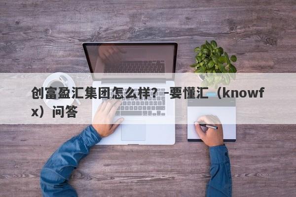 创富盈汇集团怎么样？-要懂汇（knowfx）问答-第1张图片-要懂汇圈网