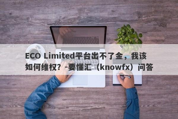 ECO Limited平台出不了金，我该如何维权？-要懂汇（knowfx）问答-第1张图片-要懂汇圈网