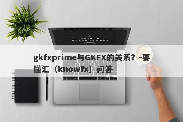 gkfxprime与GKFX的关系？-要懂汇（knowfx）问答-第1张图片-要懂汇圈网