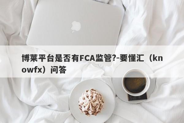 博莱平台是否有FCA监管?-要懂汇（knowfx）问答-第1张图片-要懂汇圈网