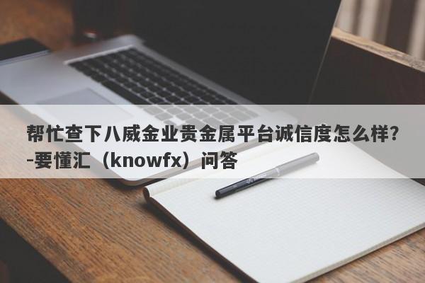 帮忙查下八威金业贵金属平台诚信度怎么样？-要懂汇（knowfx）问答-第1张图片-要懂汇圈网