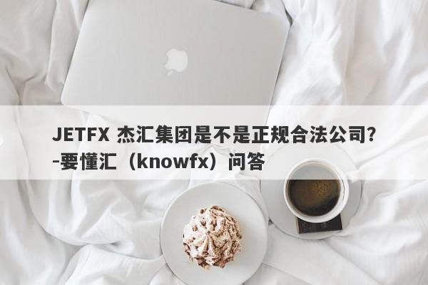 JETFX 杰汇集团是不是正规合法公司？-要懂汇（knowfx）问答-第1张图片-要懂汇圈网