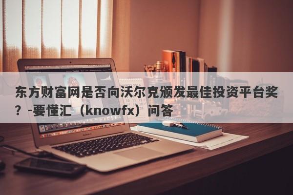 东方财富网是否向沃尔克颁发最佳投资平台奖？-要懂汇（knowfx）问答-第1张图片-要懂汇圈网