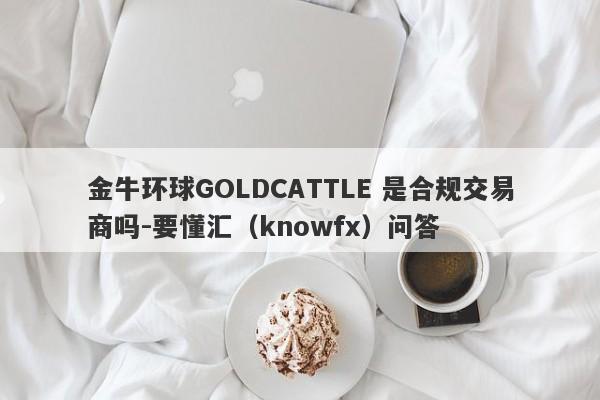 金牛环球GOLDCATTLE 是合规交易商吗-要懂汇（knowfx）问答-第1张图片-要懂汇圈网