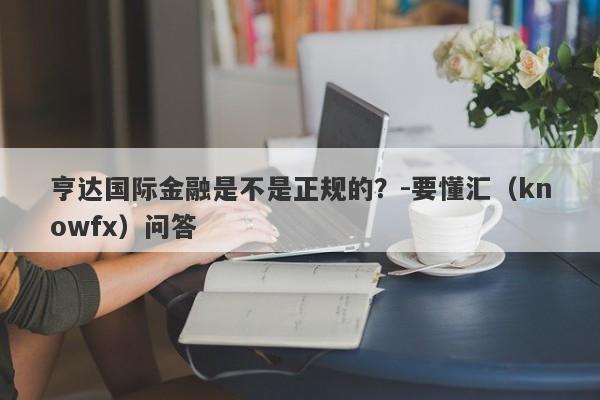 亨达国际金融是不是正规的？-要懂汇（knowfx）问答-第1张图片-要懂汇圈网