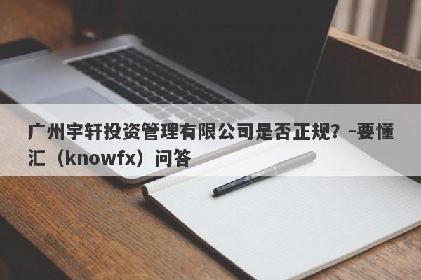 广州宇轩投资管理有限公司是否正规？-要懂汇（knowfx）问答-第1张图片-要懂汇圈网