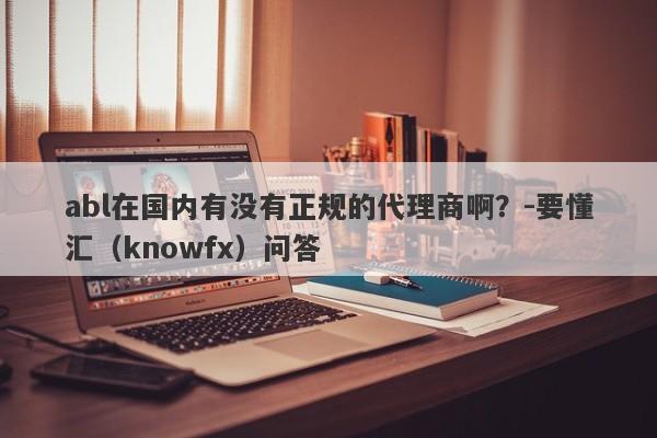 abl在国内有没有正规的代理商啊？-要懂汇（knowfx）问答-第1张图片-要懂汇圈网