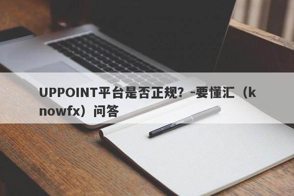 UPPOINT平台是否正规？-要懂汇（knowfx）问答-第1张图片-要懂汇圈网