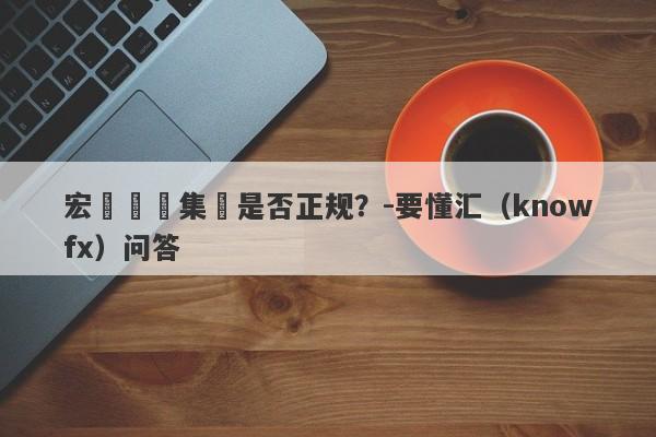 宏煒國際集團是否正规？-要懂汇（knowfx）问答-第1张图片-要懂汇圈网