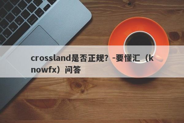 crossland是否正规？-要懂汇（knowfx）问答-第1张图片-要懂汇圈网