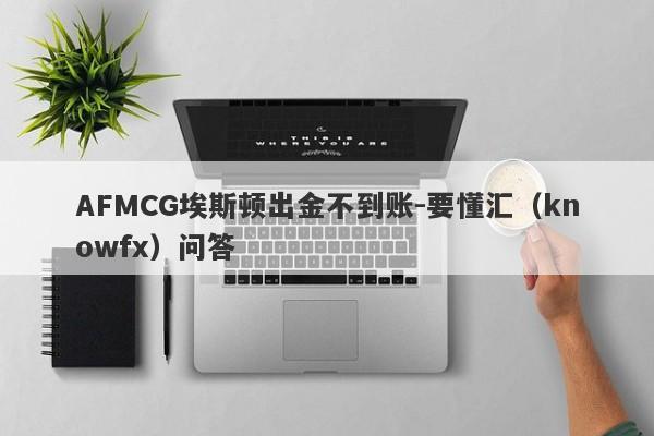 AFMCG埃斯顿出金不到账-要懂汇（knowfx）问答-第1张图片-要懂汇圈网