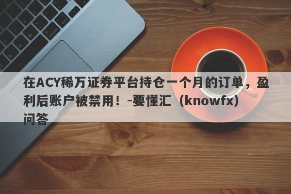 在ACY稀万证券平台持仓一个月的订单，盈利后账户被禁用！-要懂汇（knowfx）问答-第1张图片-要懂汇圈网