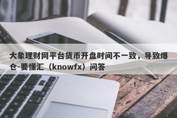 大象理财网平台货币开盘时间不一致，导致爆仓-要懂汇（knowfx）问答-第1张图片-要懂汇圈网