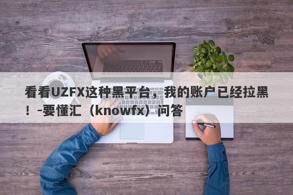 看看UZFX这种黑平台，我的账户已经拉黑！-要懂汇（knowfx）问答-第1张图片-要懂汇圈网