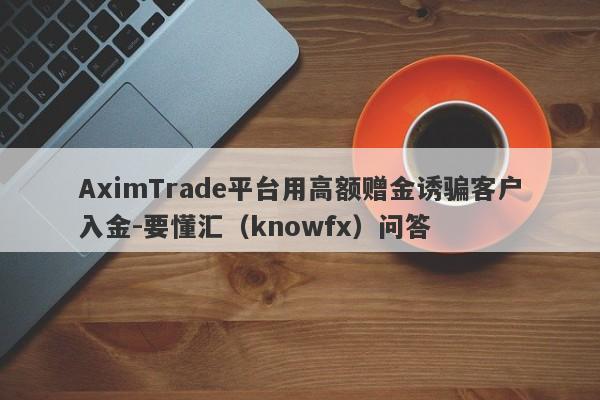 AximTrade平台用高额赠金诱骗客户入金-要懂汇（knowfx）问答-第1张图片-要懂汇圈网