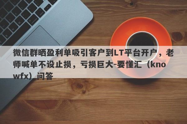 微信群晒盈利单吸引客户到LT平台开户，老师喊单不设止损，亏损巨大-要懂汇（knowfx）问答-第1张图片-要懂汇圈网