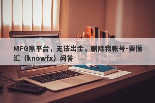 MFG黑平台，无法出金，删除我帐号-要懂汇（knowfx）问答-第1张图片-要懂汇圈网