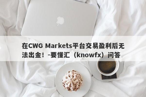 在CWG Markets平台交易盈利后无法出金！-要懂汇（knowfx）问答-第1张图片-要懂汇圈网