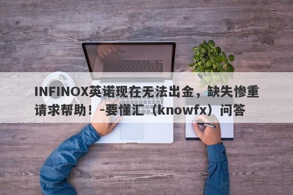 INFINOX英诺现在无法出金，缺失惨重请求帮助！-要懂汇（knowfx）问答-第1张图片-要懂汇圈网