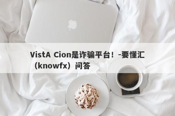 VistA Cion是诈骗平台！-要懂汇（knowfx）问答-第1张图片-要懂汇圈网