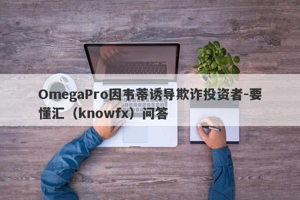 OmegaPro因韦蒂诱导欺诈投资者-要懂汇（knowfx）问答-第1张图片-要懂汇圈网