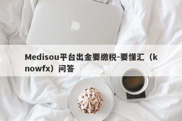 Medisou平台出金要缴税-要懂汇（knowfx）问答-第1张图片-要懂汇圈网