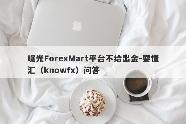 曝光ForexMart平台不给出金-要懂汇（knowfx）问答-第1张图片-要懂汇圈网